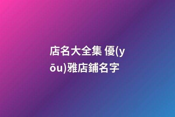 店名大全集 優(yōu)雅店鋪名字-第1張-店鋪起名-玄機(jī)派